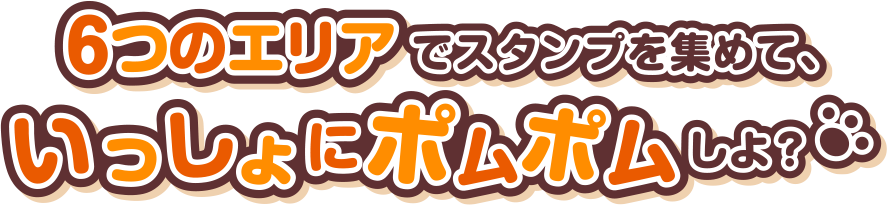 6つのエリアでスタンプを集めて、いっしょにポムポムしよ？