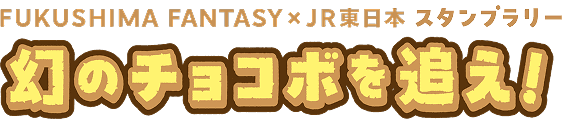 FUKUSHIMA FANTASY×JR東日本 スタンプラリー　幻のチョコボを追え！
