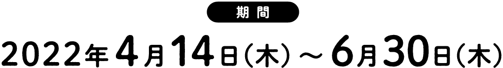 期間 2022年4月14日(木)〜6月30日(木)