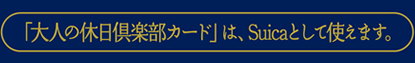 「大人の休日倶楽部カード」は、Suicaとして使えます。