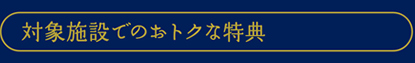 対象施設でのおトクな特典