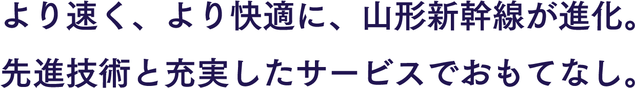 より速く、より快適に、山形新幹線が進化。先進技術と充実したサービスでおもてなし。