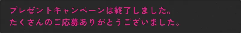 プレゼントキャンペーンは終了しました。たくさんのご応募ありがとうございました。