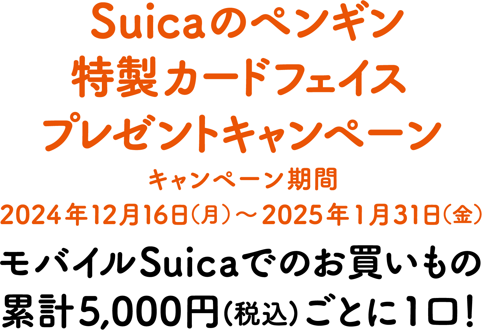 Suicaのペンギン特製カードフェイスプレゼントキャンペーン　キャンペーン期間 2024年12月16日（月）〜2025年1月31日（金）　モバイルSuicaでのお買いもの累計5,000円(税込)ごとに1口！ 。