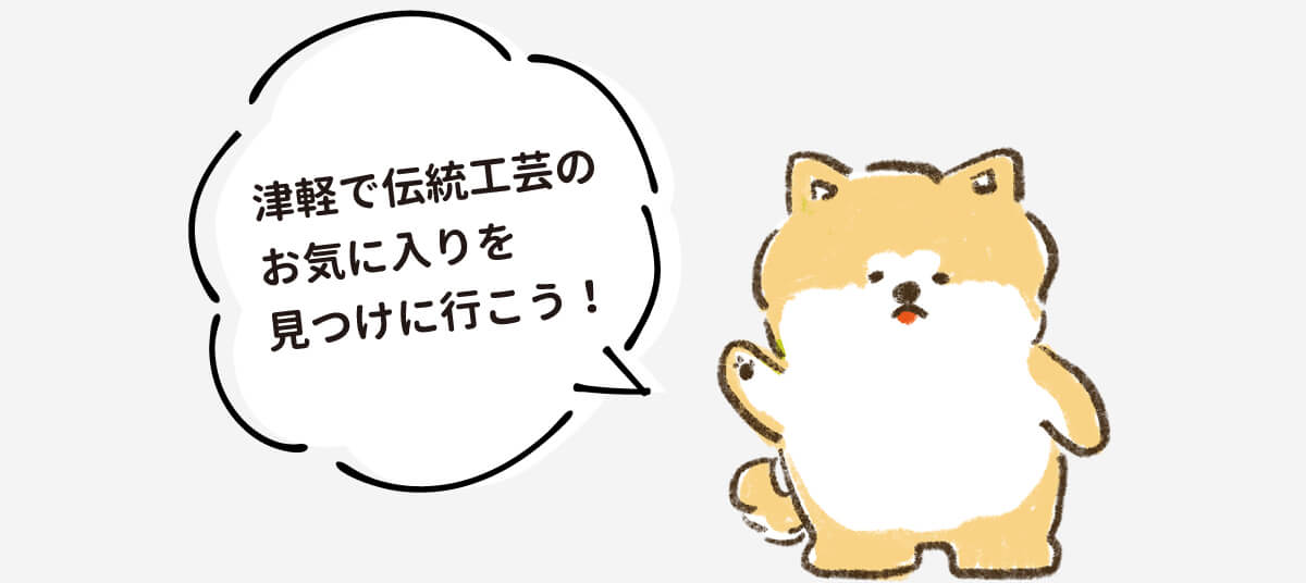 津軽で伝統工芸のお気に入りを見つけに行こう！