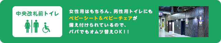 中央改札前トイレ　女性用はもちろん、男性用トイレにもベビーシート&ベビーチェアが備え付けられているので、パパでもオムツ替えOK!!