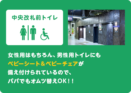 中央改札前トイレ　女性用はもちろん、男性用トイレにもベビーシート&ベビーチェアが備え付けられているので、パパでもオムツ替えOK!!
