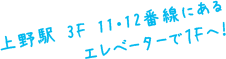 上野駅 3F 11・12番線にあるエレベーターで１Fへ