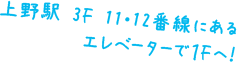 上野駅 3F 11・12番線にあるエレベーターで１Fへ