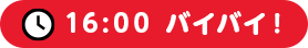 16:00 バイバイ！
