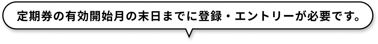 定期券の有効開始月の末日までに登録・エントリーが必要です。