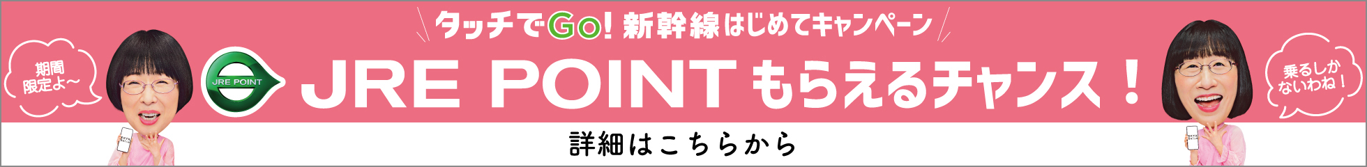 タッチでGO!新幹線はじめてキャンペーン JREPOINTもらえるチャンス! 詳細はこちらから