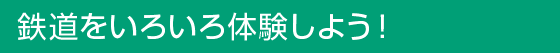 鉄道をいろいろ体験しよう！