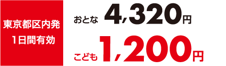 東京都区内発 1日間有効 おとな 4,320円 こども 1,200円 セットでおトク！