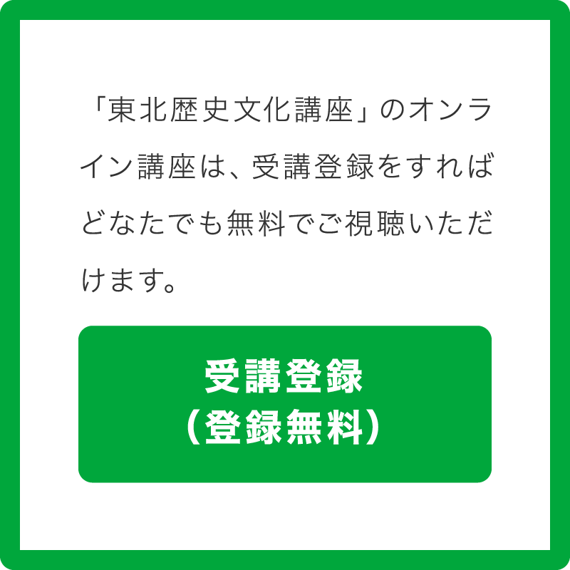 「東北歴史文化講座」のオンライン講座は、受講登録をすればどなたでも無料でご視聴いただけます。受講登録（登録無料）はこちら