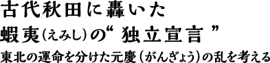 古代秋田に轟いた蝦夷の“独立宣言” 東北の運命を分けた元慶の乱を考える