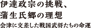 伊達政宗の挑戦、蒲生氏郷の理想　会津に交差した戦国武将たちの命運