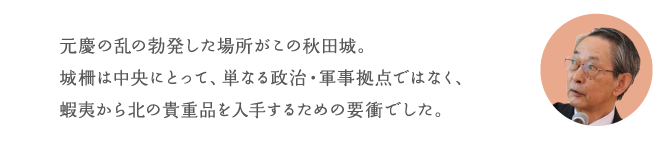 元慶の乱の勃発した場所がこの秋田城。城柵は中央にとって、単なる政治・軍事拠点ではなく、蝦夷から北の貴重品を入手するための要衝でした。