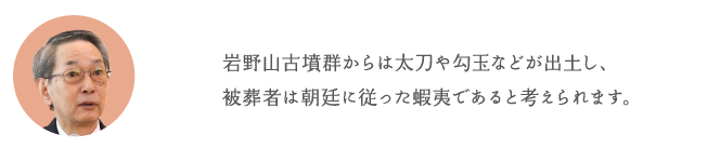 岩野山古墳群からは太刀や勾玉などが出土し、被葬者は朝廷に従った蝦夷であると考えられます。