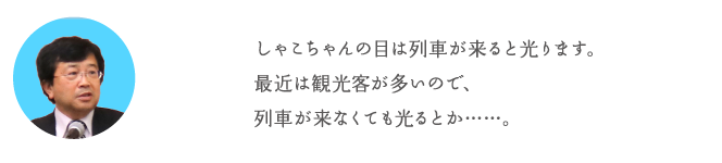 しゃこちゃんの目は列車が来ると光ります。最近は観光客が多いので、列車が来なくても光るとか……。