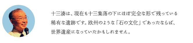 十三湊は、現在も十三集落の下にほぼ完全な形で残っている稀有な遺跡です。欧州のような「石の文化」であったならば、世界遺産になっていたかもしれません。