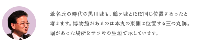 葦名氏の時代から鶴ヶ城は同じ位置にあったと考えます。博物館があるのは本丸の東側に位置する三の丸跡。堀があった場所をサツキの生垣で示しています。