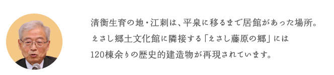 清衡生育の地・江刺は、平泉に移るまで居館があった場所。えさし郷土文化館に隣接する「えさし藤原の郷」には120棟余りの歴史的建造物が再現されています。