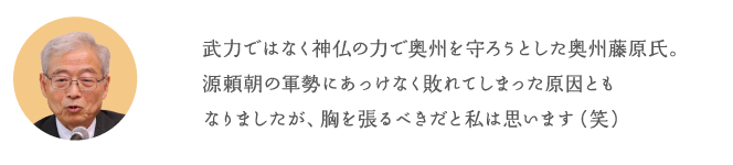 武力ではなく神仏の力で奥州を守ろうとした奥州藤原氏。源頼朝の軍勢にあっけなく敗れてしまった原因ともなりましたが、胸を張るべきだと私は思います(笑)