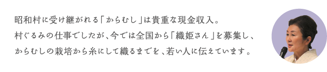 昭和村に受け継がれる「からむし」は貴重な現金収入。村ぐるみの仕事でしたが、今では全国から「織姫さん」を募集し、からむしの栽培から糸にして織るまでを、若い人に伝えています。