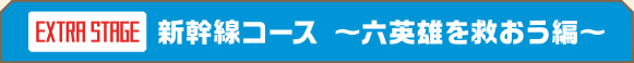 ［EXTRA STAGE］新幹線コース 〜六英雄を救おう編〜
