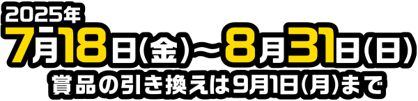 2025年7月18日(金)〜8月31日(日) 商品の引き換えは9月1日(月)まで