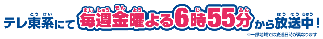 テレ東系にて毎週金曜よる6時55分から放送中！※一部地域では放送日時が異なります。
