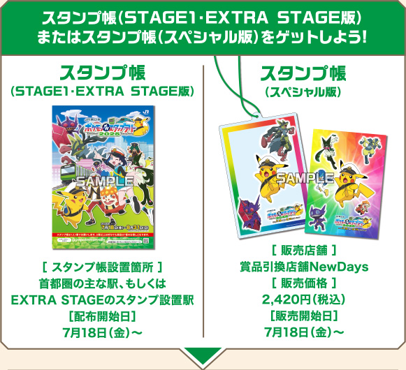 ［スタンプ帳（STAGE1・EXTRA STAGE版）またはスタンプ帳（スペシャル版）をゲットしよう！］　スタンプ帳（STAGE1・EXTRA STAGE版）［スタンプ帳設置場所］首都圏の主な駅、もしくはEXTRA STAGEのスタンプ設置場駅［配布開始日］7月18日〜／スタンプ帳（スペシャル版）［販売店舗］賞品引換店舗NewDays［販売価格］2,420円（税別）［配布開始日］7月18日〜