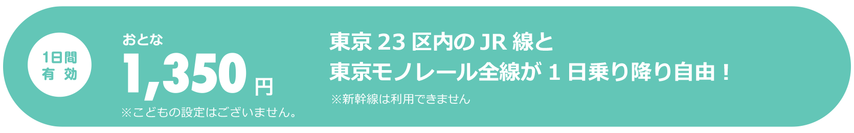 1日間有効 大人1,350円　東京23区内のJR線と東京モノレール全線が1日乗り降り自由！　※新幹線は利用できません。