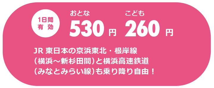 1日間有効 大人530円、子供260円　JR東日本の京浜東北・根岸線（横浜〜新杉田間）と横浜高速鉄道（みなとみらい線）も乗り降り自由！