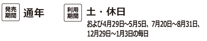 発売期間:通年 利用期間:土・休日および4月29日～5月5日、7月20日〜8月31日、12月29日〜1月3日の毎日