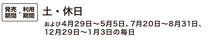 発売期間・ 利用期間:土・休日および4月29日～5月5日、7月20日～8月31日、12月29日～１月3日の毎日