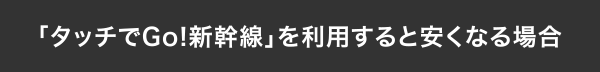 「タッチでGo!新幹線」を利用すると安くなる場合