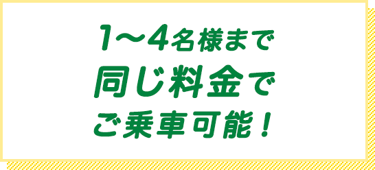 1～4名様まで同じ料金でご乗車可能！