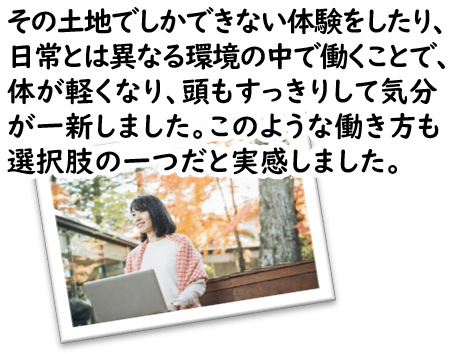 その土地でしかできない体験をしたり、日常とは異なる環境の中で働くことで、体が軽くなり、頭もすっきりして気分が一新しました。このような働き方も選択肢の一つだと実感しました。