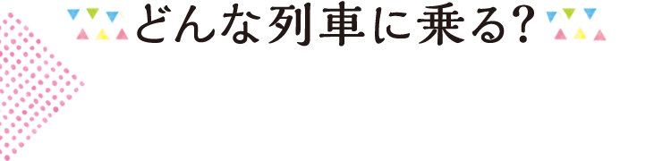 どんな列車に乗る？