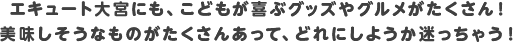 エキュート大宮にも、こどもが喜ぶグッズやグルメがたくさん！美味しそうなものがたくさんあって、どれにしようか迷っちゃう！
