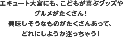エキュート大宮にも、こどもが喜ぶグッズやグルメがたくさん！美味しそうなものがたくさんあって、どれにしようか迷っちゃう！