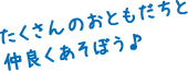 たくさんのおともだちと仲良くあそぼう♪