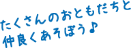 たくさんのおともだちと仲良くあそぼう♪