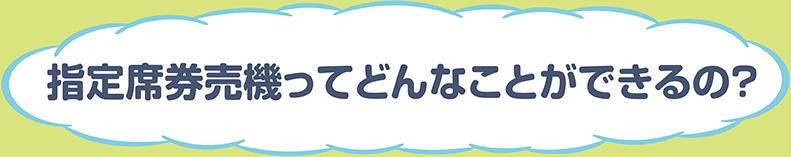 指定席券売機ってどんなことができるの